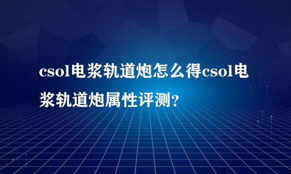 csol电浆轨道炮怎么得csol电浆轨道炮属性评测？