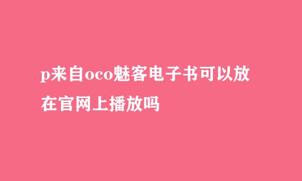 p来自oco魅客电子书可以放在官网上播放吗