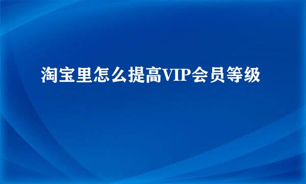 淘宝里怎么提高VIP会员等级