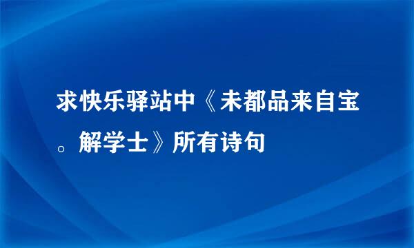 求快乐驿站中《未都品来自宝。解学士》所有诗句