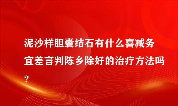 泥沙样胆囊结石有什么喜减务宜差言判陈乡除好的治疗方法吗？