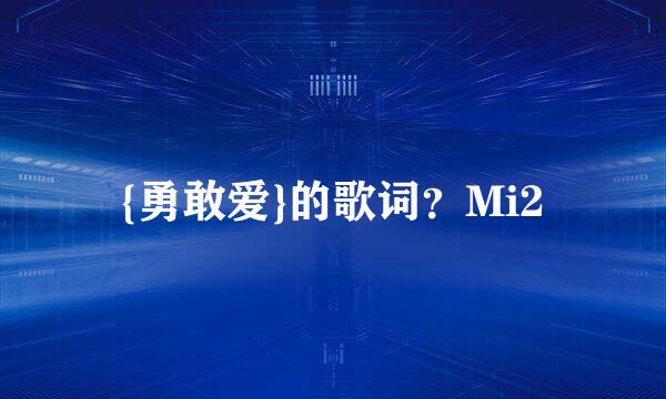 {勇敢爱}的歌词？Mi2