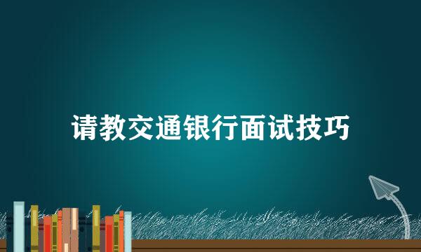 请教交通银行面试技巧