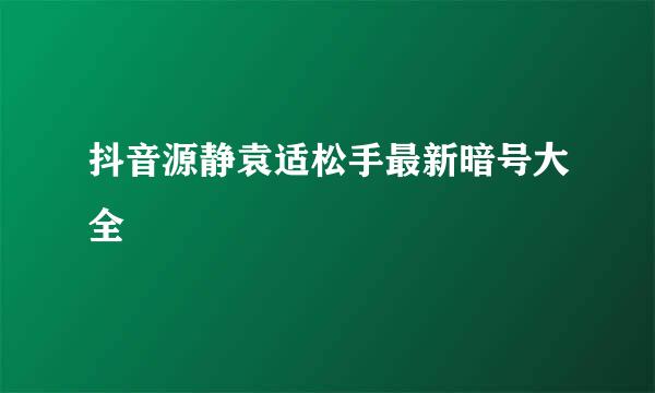 抖音源静袁适松手最新暗号大全