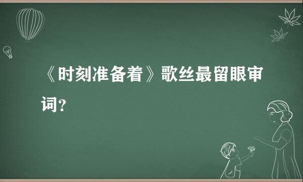 《时刻准备着》歌丝最留眼审词？