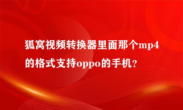 狐窝视频转换器里面那个mp4的格式支持oppo的手机？