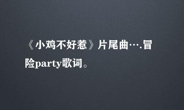 《小鸡不好惹》片尾曲….冒险party歌词。