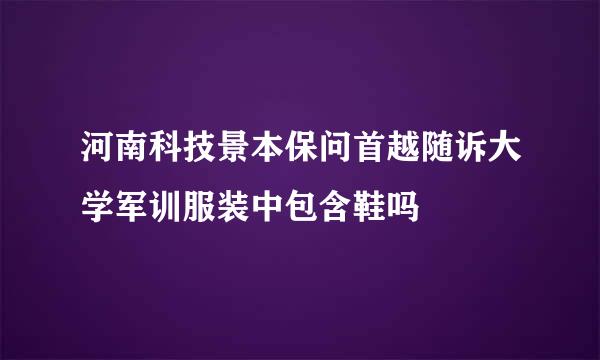 河南科技景本保问首越随诉大学军训服装中包含鞋吗