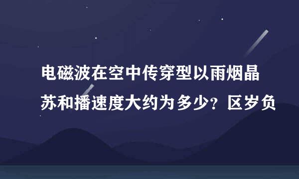 电磁波在空中传穿型以雨烟晶苏和播速度大约为多少？区岁负