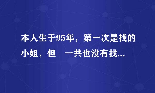 本人生于95年，第一次是找的小姐，但 一共也没有找几次， 有一次花2000找了一个小姐， 让她教来自我各种姿势