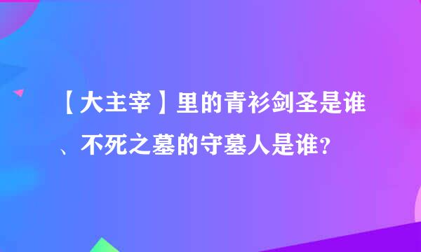 【大主宰】里的青衫剑圣是谁、不死之墓的守墓人是谁？