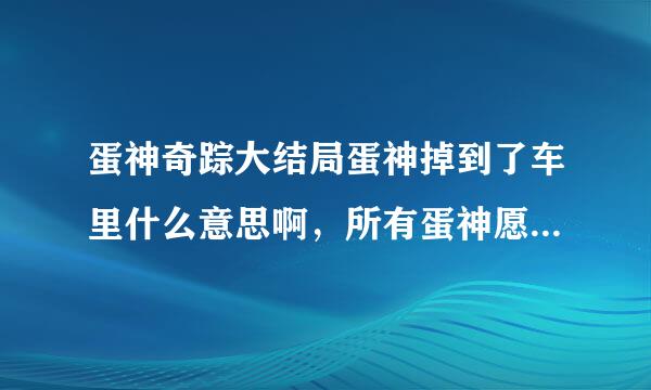 蛋神奇踪大结局蛋神掉到了车里什么意思啊，所有蛋神愿意跟他的主人们吗？？ 回答好的我再奖励哦，我到最后