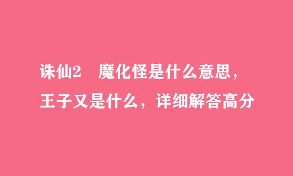 诛仙2 魔化怪是什么意思，王子又是什么，详细解答高分