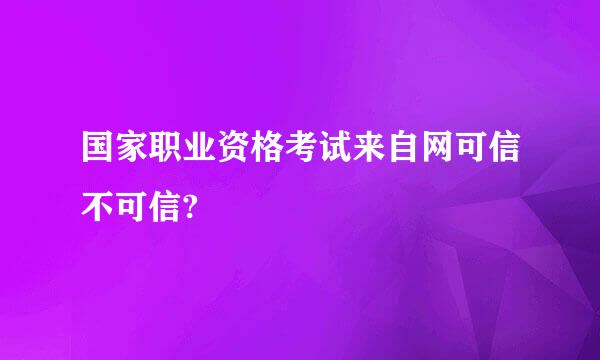 国家职业资格考试来自网可信不可信?