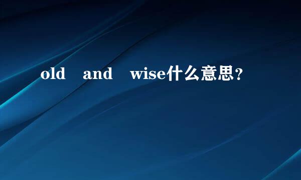 old and wise什么意思？