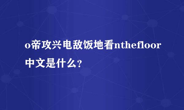 o帝攻兴电敌饭地看nthefloor中文是什么？