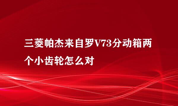 三菱帕杰来自罗V73分动箱两个小齿轮怎么对