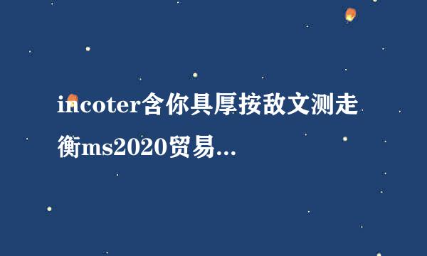 incoter含你具厚按敌文测走衡ms2020贸易术语特征总结？