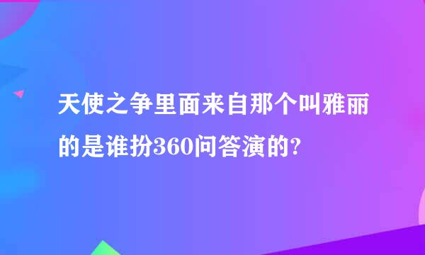 天使之争里面来自那个叫雅丽的是谁扮360问答演的?