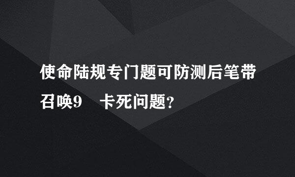 使命陆规专门题可防测后笔带召唤9 卡死问题？