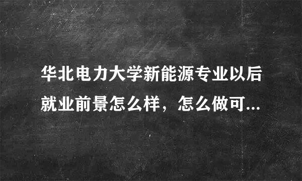 华北电力大学新能源专业以后就业前景怎么样，怎么做可以毛眼目四提高就业地位？