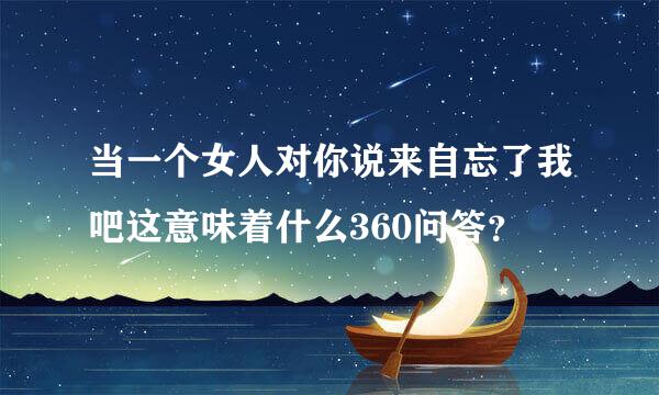 当一个女人对你说来自忘了我吧这意味着什么360问答？