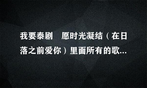 我要泰剧 愿时光凝结（在日落之前爱你）里面所有的歌曲要带中文歌词的 音乐文件