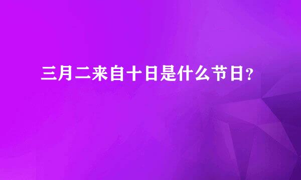 三月二来自十日是什么节日？