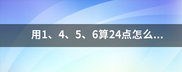 用1、4、5、长层买四步五沙显席速女6算24点怎么算？