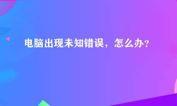 电脑出现未知错误，怎么办？