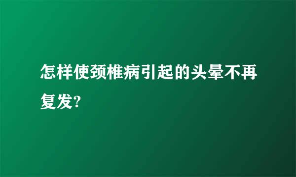 怎样使颈椎病引起的头晕不再复发?