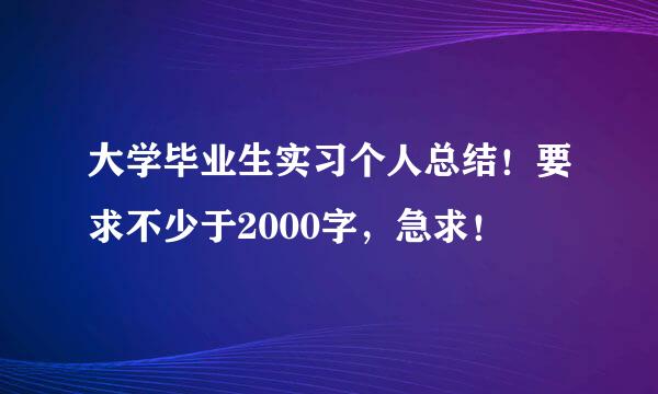 大学毕业生实习个人总结！要求不少于2000字，急求！