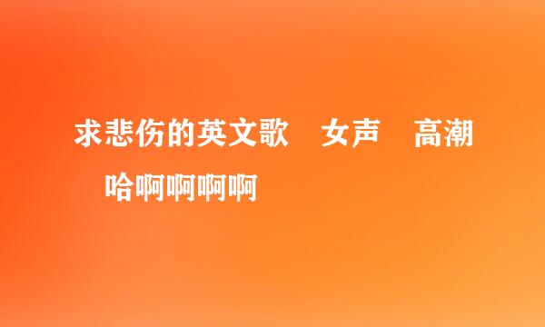 求悲伤的英文歌 女声 高潮 哈啊啊啊啊