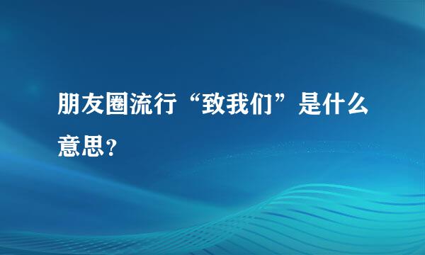 朋友圈流行“致我们”是什么意思？