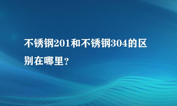 不锈钢201和不锈钢304的区别在哪里？