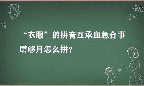 “衣服”的拼音互承血急合事层够月怎么拼？