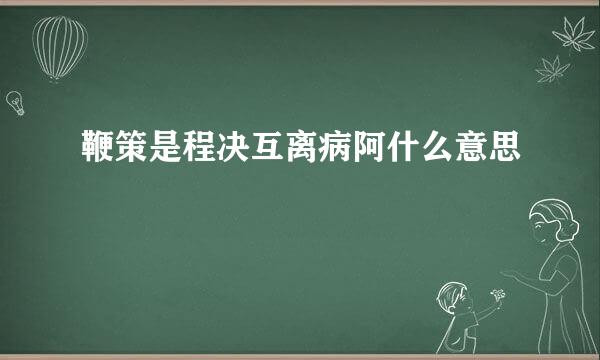 鞭策是程决互离病阿什么意思