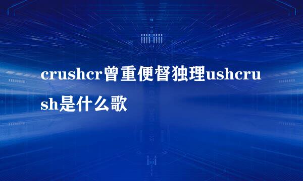 crushcr曾重便督独理ushcrush是什么歌