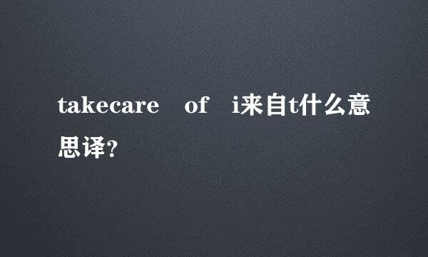 takecare of i来自t什么意思译？