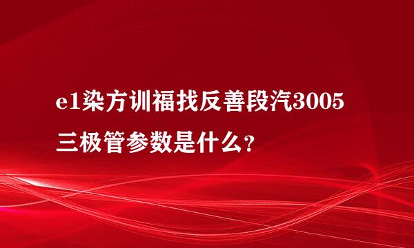 e1染方训福找反善段汽3005三极管参数是什么？