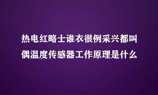 热电红略士谁衣很例采兴都叫偶温度传感器工作原理是什么