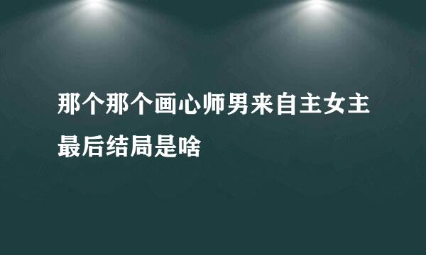 那个那个画心师男来自主女主最后结局是啥