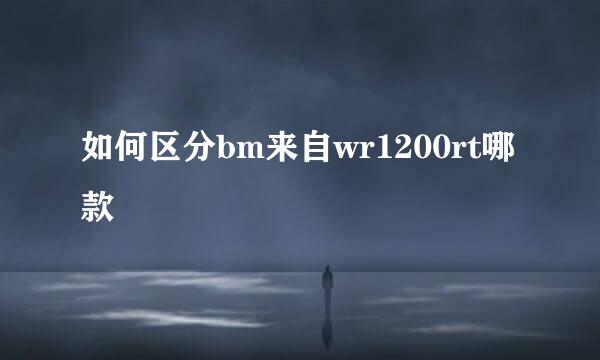 如何区分bm来自wr1200rt哪款