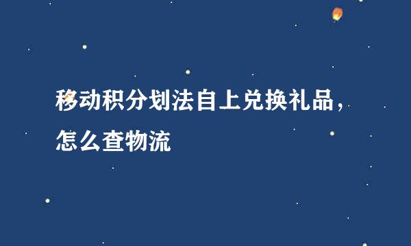 移动积分划法自上兑换礼品，怎么查物流