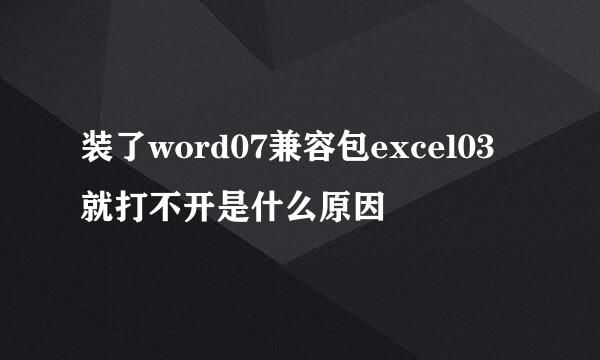 装了word07兼容包excel03就打不开是什么原因