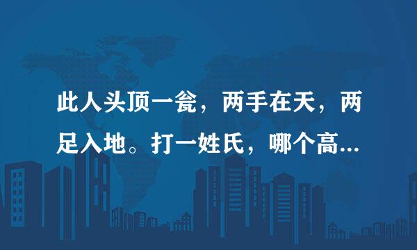 此人头顶一瓮，两手在天，两足入地。打一姓氏，哪个高人来解？