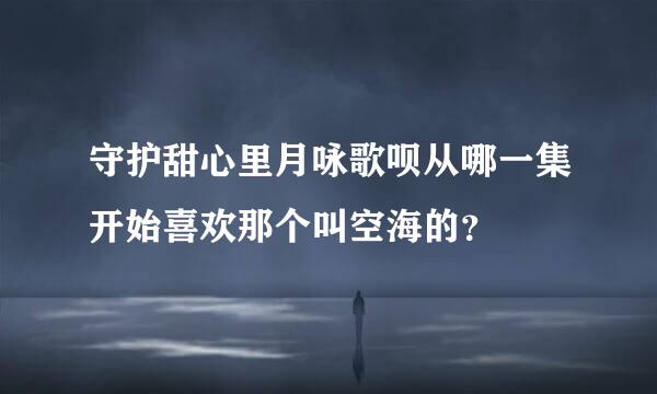 守护甜心里月咏歌呗从哪一集开始喜欢那个叫空海的？