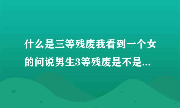 什么是三等残废我看到一个女的问说男生3等残废是不是很可数班季参底义名领缺？