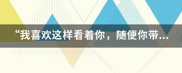 “我喜欢这样看着你，随便你带我到哪来自里。”这首《喜欢你》是谁唱的？