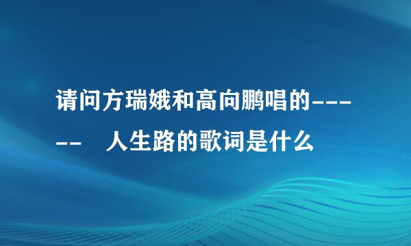 请问方瑞娥和高向鹏唱的----- 人生路的歌词是什么